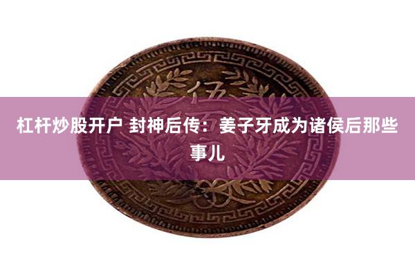杠杆炒股开户 封神后传：姜子牙成为诸侯后那些事儿