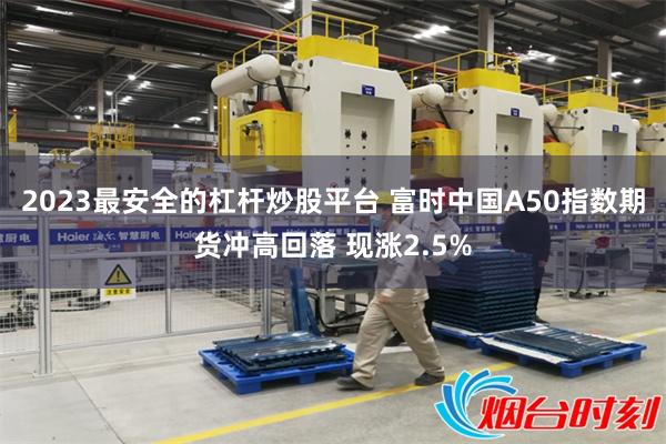 2023最安全的杠杆炒股平台 富时中国A50指数期货冲高回落 现涨2.5%