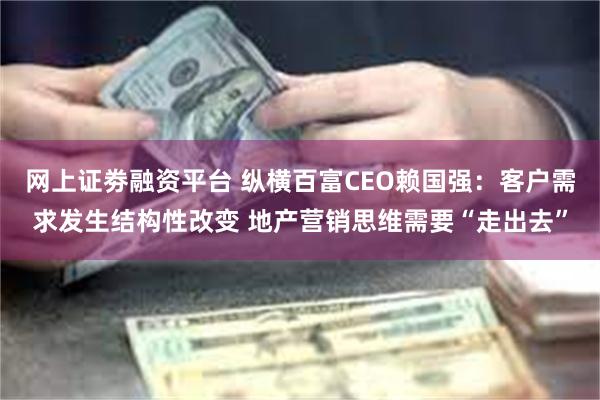 网上证劵融资平台 纵横百富CEO赖国强：客户需求发生结构性改变 地产营销思维需要“走出去”