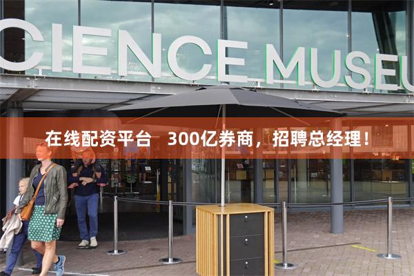 在线配资平台   300亿券商，招聘总经理！