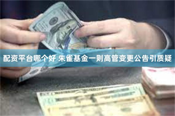 配资平台哪个好 朱雀基金一则高管变更公告引质疑