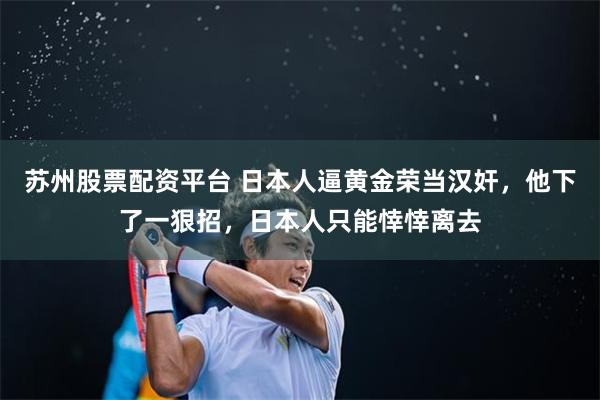 苏州股票配资平台 日本人逼黄金荣当汉奸，他下了一狠招，日本人只能悻悻离去