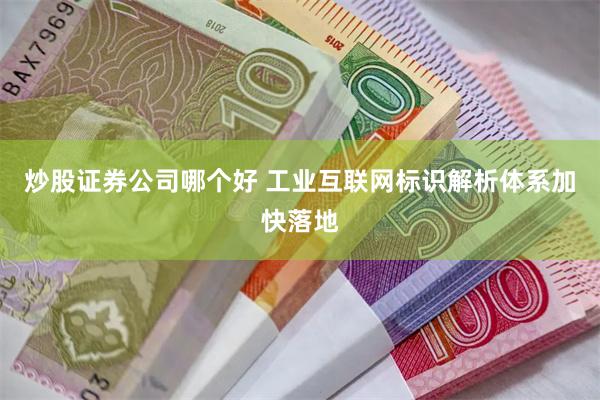 炒股证券公司哪个好 工业互联网标识解析体系加快落地