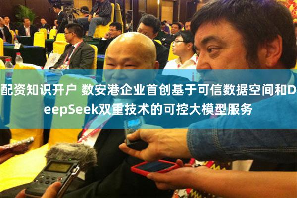 配资知识开户 数安港企业首创基于可信数据空间和DeepSeek双重技术的可控大模型服务