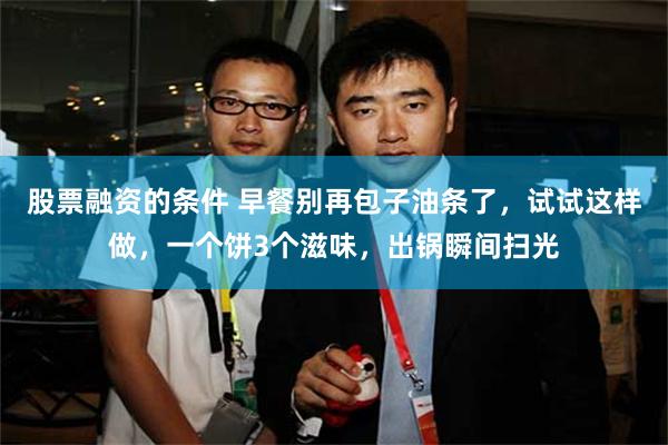 股票融资的条件 早餐别再包子油条了，试试这样做，一个饼3个滋味，出锅瞬间扫光