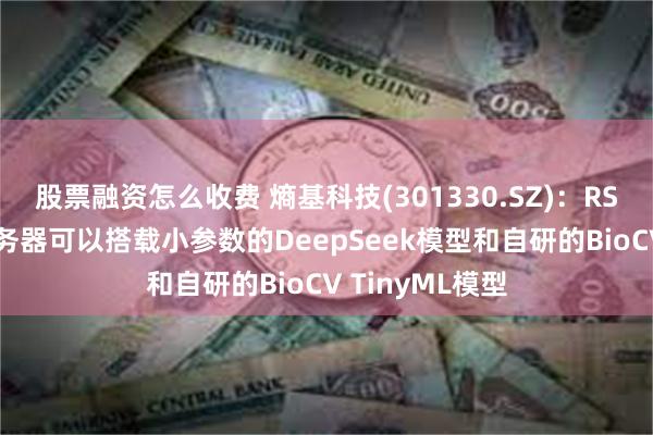 股票融资怎么收费 熵基科技(301330.SZ)：RS系列AI边缘服务器可以搭载小参数的DeepSeek模型和自研的BioCV TinyML模型