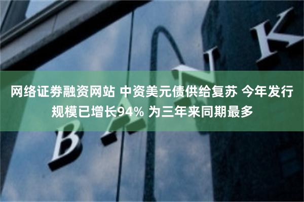 网络证劵融资网站 中资美元债供给复苏 今年发行规模已增长94% 为三年来同期最多