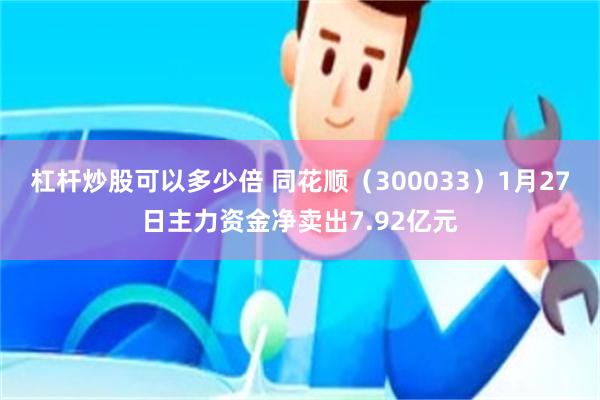 杠杆炒股可以多少倍 同花顺（300033）1月27日主力资金净卖出7.92亿元