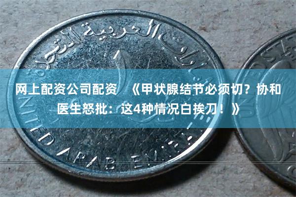 网上配资公司配资   《甲状腺结节必须切？协和医生怒批：这4种情况白挨刀！》