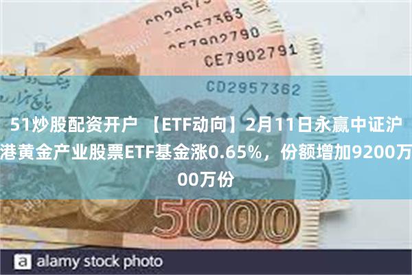 51炒股配资开户 【ETF动向】2月11日永赢中证沪深港黄金产业股票ETF基金涨0.65%，份额增加9200万份