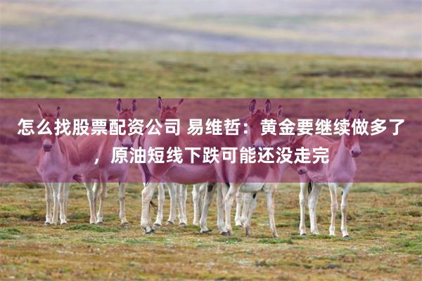 怎么找股票配资公司 易维哲：黄金要继续做多了，原油短线下跌可能还没走完