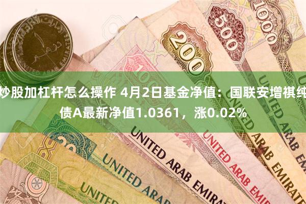 炒股加杠杆怎么操作 4月2日基金净值：国联安增祺纯债A最新净值1.0361，涨0.02%