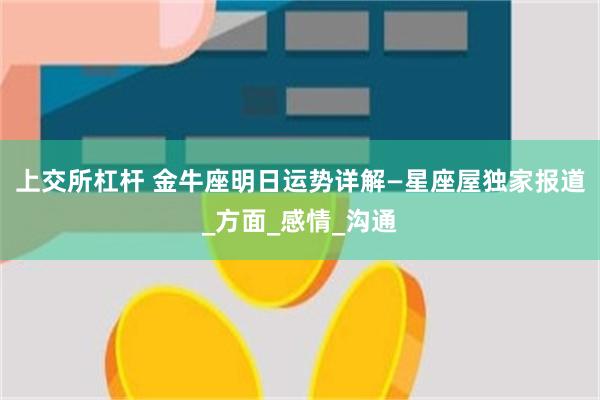 上交所杠杆 金牛座明日运势详解—星座屋独家报道_方面_感情_沟通