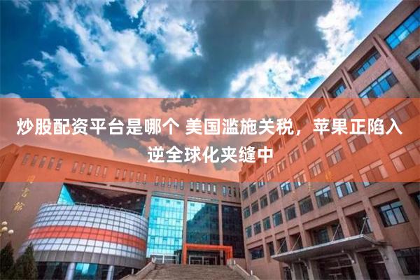 炒股配资平台是哪个 美国滥施关税，苹果正陷入逆全球化夹缝中