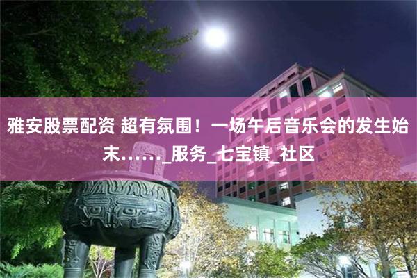雅安股票配资 超有氛围！一场午后音乐会的发生始末……_服务_七宝镇_社区