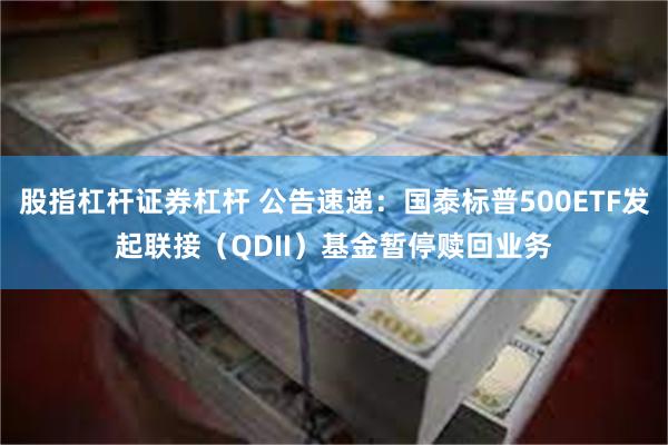 股指杠杆证券杠杆 公告速递：国泰标普500ETF发起联接（QDII）基金暂停赎回业务