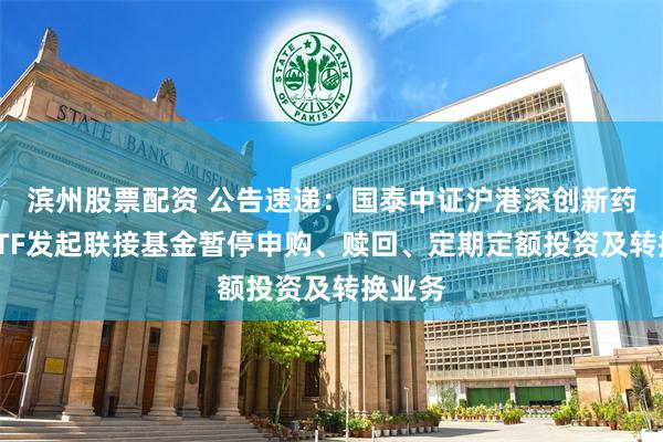 滨州股票配资 公告速递：国泰中证沪港深创新药产业ETF发起联接基金暂停申购、赎回、定期定额投资及转换业务