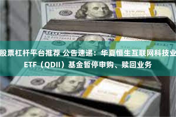 股票杠杆平台推荐 公告速递：华夏恒生互联网科技业ETF（QDII）基金暂停申购、赎回业务