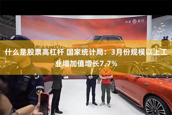 什么是股票高杠杆 国家统计局：3月份规模以上工业增加值增长7.7%