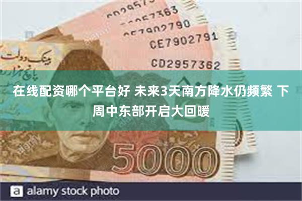 在线配资哪个平台好 未来3天南方降水仍频繁 下周中东部开启大回暖
