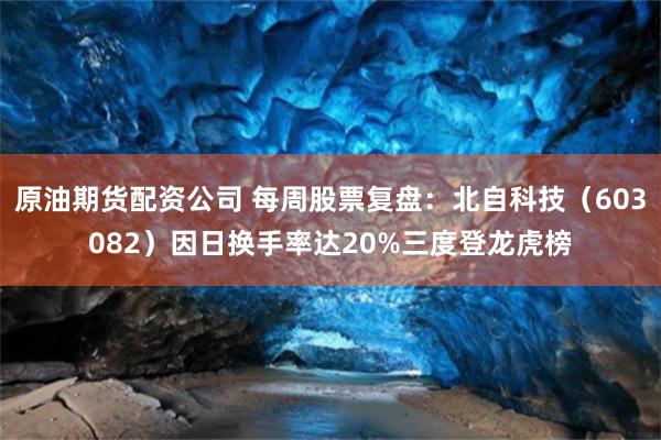 原油期货配资公司 每周股票复盘：北自科技（603082）因日换手率达20%三度登龙虎榜