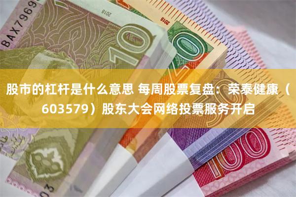 股市的杠杆是什么意思 每周股票复盘：荣泰健康（603579）股东大会网络投票服务开启
