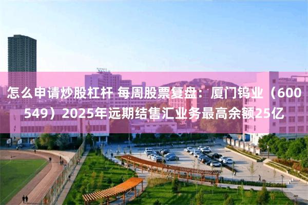 怎么申请炒股杠杆 每周股票复盘：厦门钨业（600549）2025年远期结售汇业务最高余额25亿