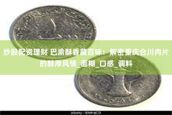 炒股配资理财 巴渝酥香藏百味：解密重庆合川肉片的醇厚风情_面糊_口感_调料