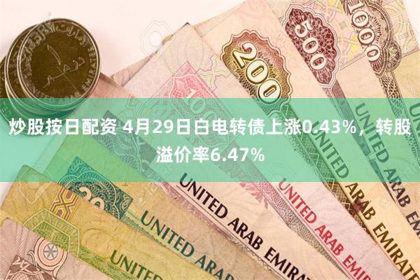 炒股按日配资 4月29日白电转债上涨0.43%，转股溢价率6.47%