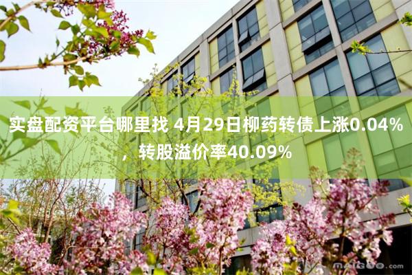 实盘配资平台哪里找 4月29日柳药转债上涨0.04%，转股溢价率40.09%