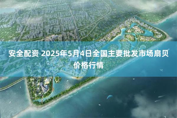 安全配资 2025年5月4日全国主要批发市场扇贝价格行情
