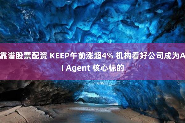 靠谱股票配资 KEEP午前涨超4% 机构看好公司成为AI Agent 核心标的