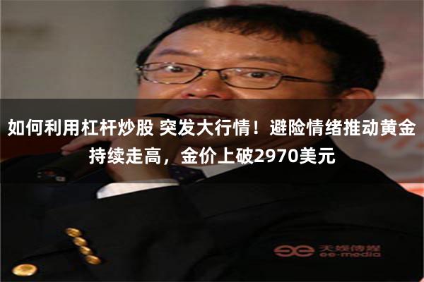 如何利用杠杆炒股 突发大行情！避险情绪推动黄金持续走高，金价上破2970美元