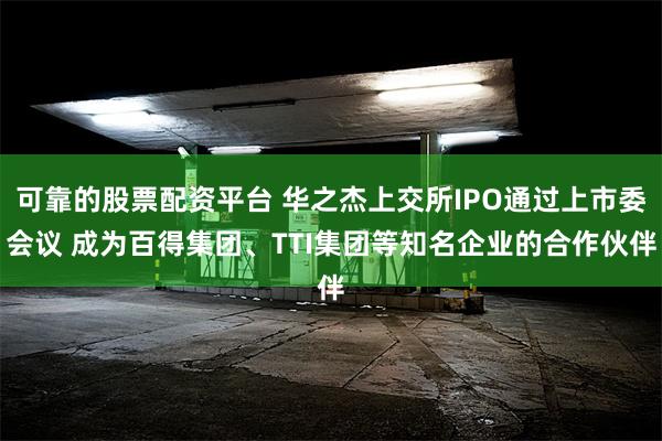 可靠的股票配资平台 华之杰上交所IPO通过上市委会议 成为百得集团、TTI集团等知名企业的合作伙伴