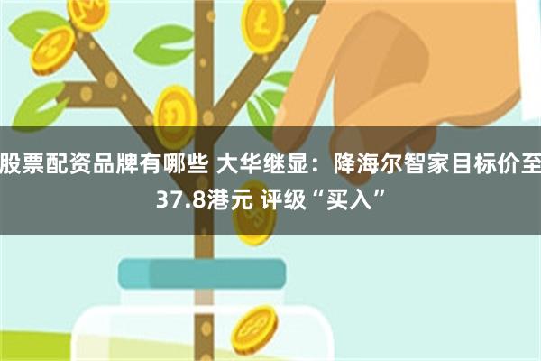 股票配资品牌有哪些 大华继显：降海尔智家目标价至37.8港元 评级“买入”