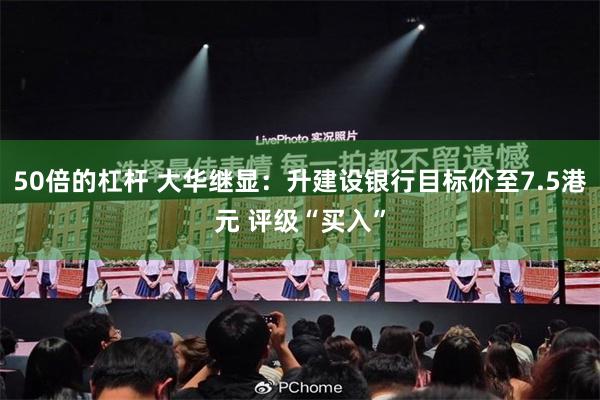 50倍的杠杆 大华继显：升建设银行目标价至7.5港元 评级“买入”