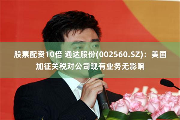 股票配资10倍 通达股份(002560.SZ)：美国加征关税对公司现有业务无影响