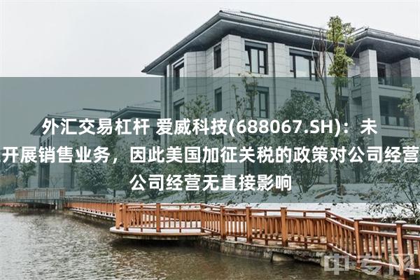 外汇交易杠杆 爱威科技(688067.SH)：未在美国本土开展销售业务，因此美国加征关税的政策对公司经营无直接影响