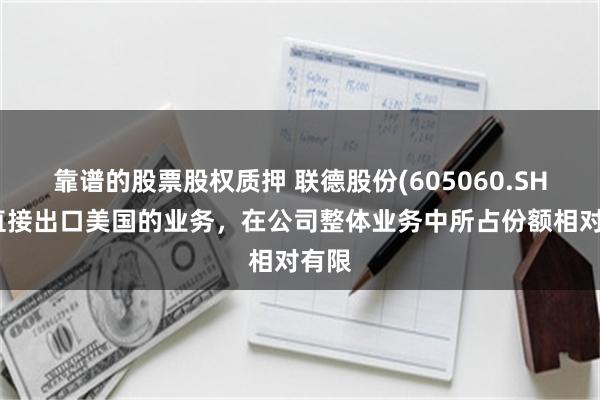 靠谱的股票股权质押 联德股份(605060.SH)：直接出口美国的业务，在公司整体业务中所占份额相对有限