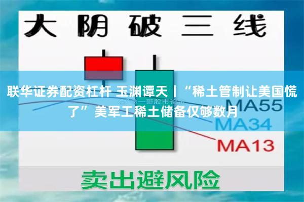 联华证券配资杠杆 玉渊谭天丨“稀土管制让美国慌了” 美军工稀土储备仅够数月