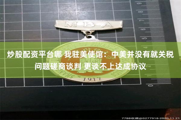 炒股配资平台哪 我驻美使馆：中美并没有就关税问题磋商谈判 更谈不上达成协议