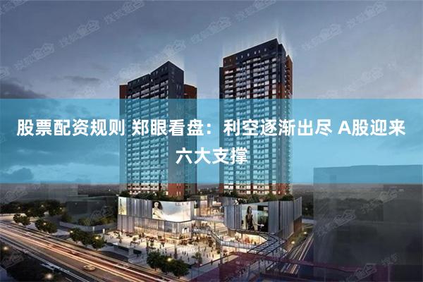 股票配资规则 郑眼看盘：利空逐渐出尽 A股迎来六大支撑