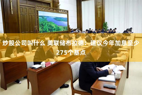 炒股公司叫什么 美联储布拉德：建议今年加息至少275个基点