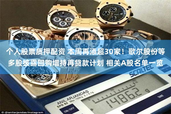 个人股票质押配资 本周再添超30家！歌尔股份等多股披露回购增持再贷款计划 相关A股名单一览