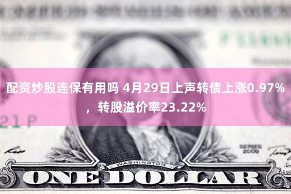 配资炒股连保有用吗 4月29日上声转债上涨0.97%，转股溢价率23.22%