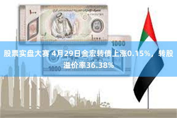 股票实盘大赛 4月29日金宏转债上涨0.15%，转股溢价率36.38%