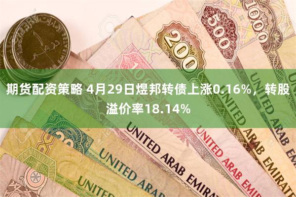 期货配资策略 4月29日煜邦转债上涨0.16%，转股溢价率18.14%
