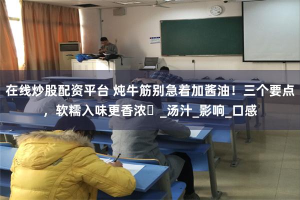在线炒股配资平台 炖牛筋别急着加酱油！三个要点，软糯入味更香浓​_汤汁_影响_口感