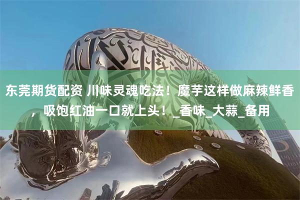 东莞期货配资 川味灵魂吃法！魔芋这样做麻辣鲜香，吸饱红油一口就上头！_香味_大蒜_备用