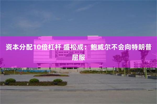 资本分配10倍杠杆 盛松成：鲍威尔不会向特朗普屈服